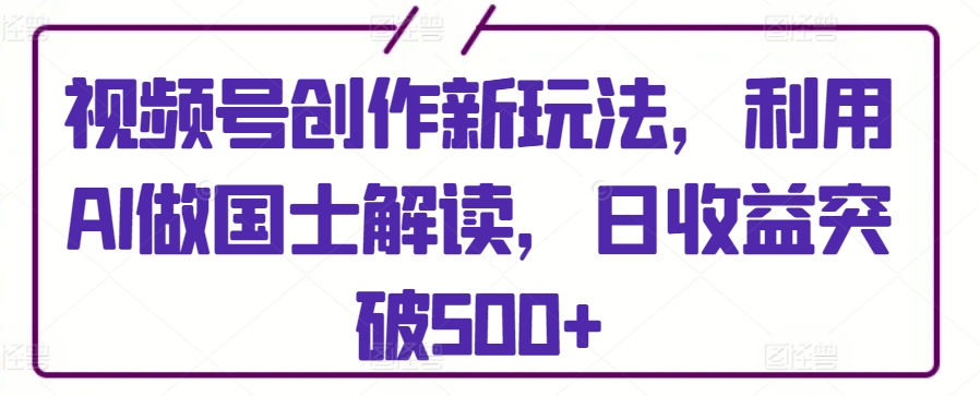 视频号创作新玩法,利用AI做国士解读,日收益突破500+【揭秘】-聚富社