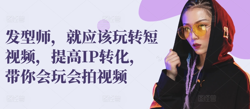 发型师,就应该玩转短视频,提高IP转化,带你会玩会拍视频-聚富社
