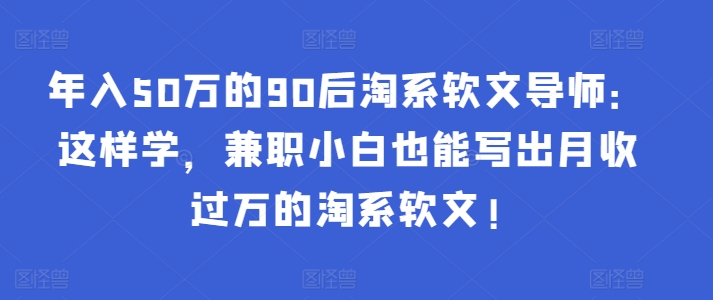 年入50万的90后淘系软文导师:这样学,兼职小白也能写出月收过万的淘系软文!-聚富社