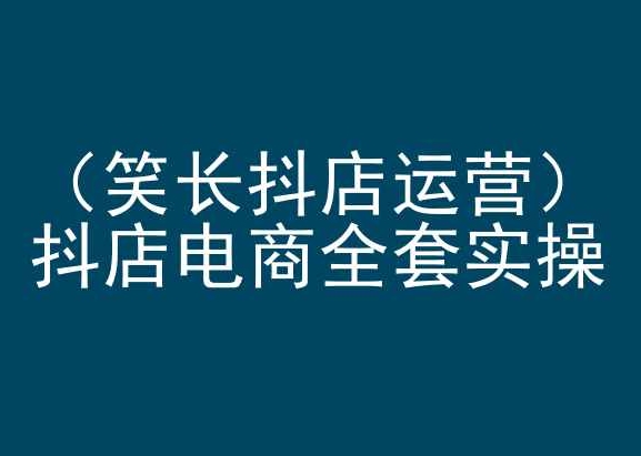 笑长抖店运营,抖店电商全套实操,抖音小店电商培训-聚富社