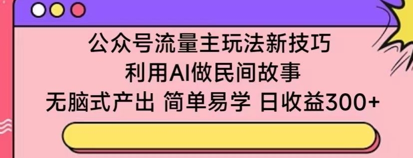公众号流量主玩法新技巧,利用AI做民间故事 ,无脑式产出,简单易学,日收益300+【揭秘】-聚富社