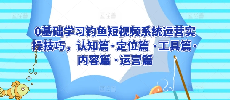 0基础学习钓鱼短视频系统运营实操技巧,认知篇·定位篇 ·工具篇·内容篇 ·运营篇-聚富社