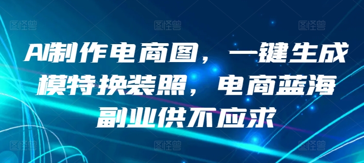 AI制作电商图,一键生成模特换装照,电商蓝海副业供不应求【揭秘】-聚富社