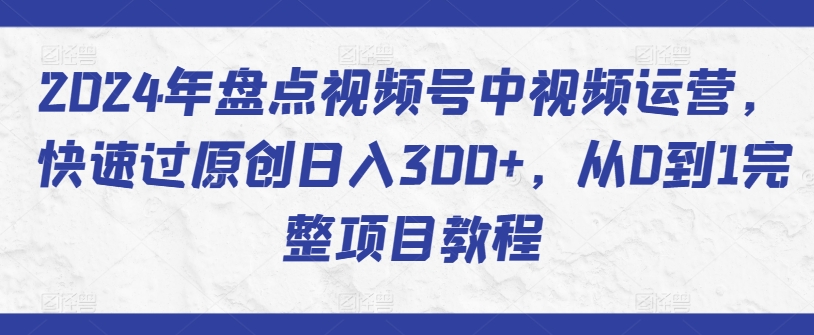 2024年盘点视频号中视频运营,快速过原创日入300+,从0到1完整项目教程-聚富社
