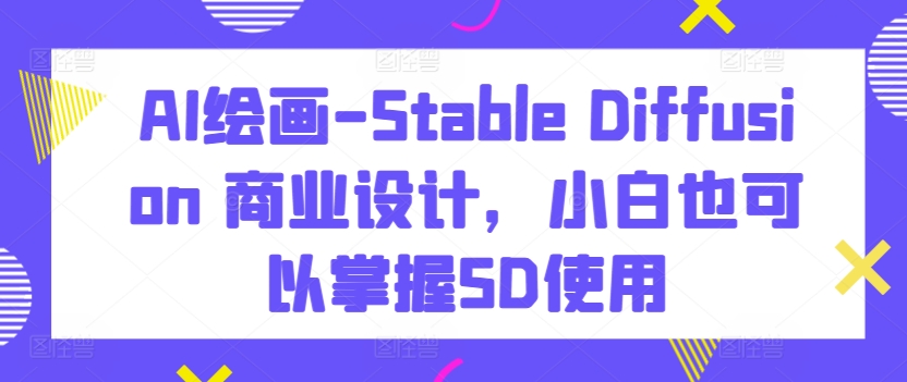 AI绘画-Stable Diffusion 商业设计,小白也可以掌握SD使用-聚富社