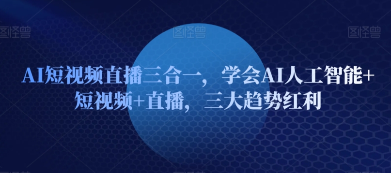 AI短视频直播三合一,学会AI人工智能+短视频+直播,三大趋势红利-聚富社