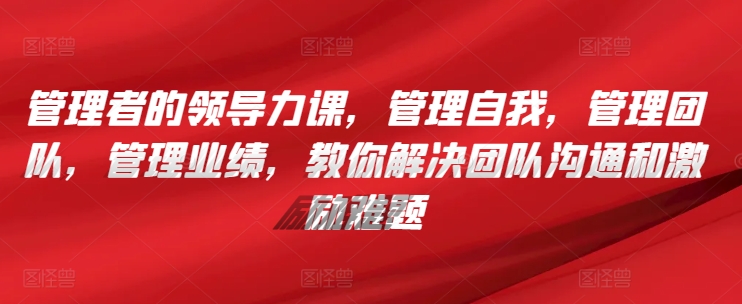 管理者的领导力课,管理自我,管理团队,管理业绩,教你解决团队沟通和激励难题-聚富社