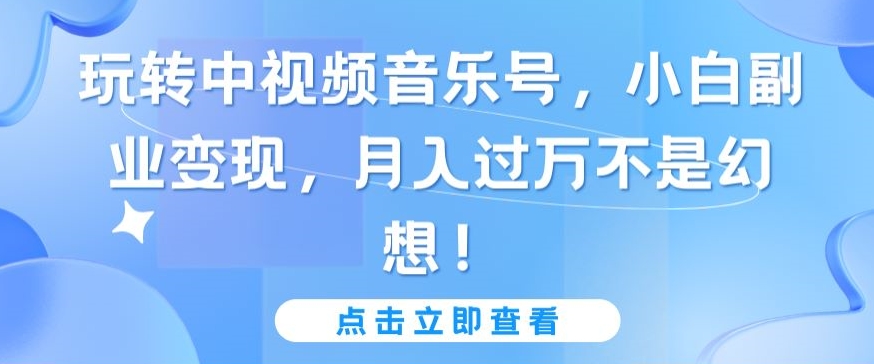 玩转中视频音乐号,小白副业变现,月入过万不是幻想【揭秘】-聚富社