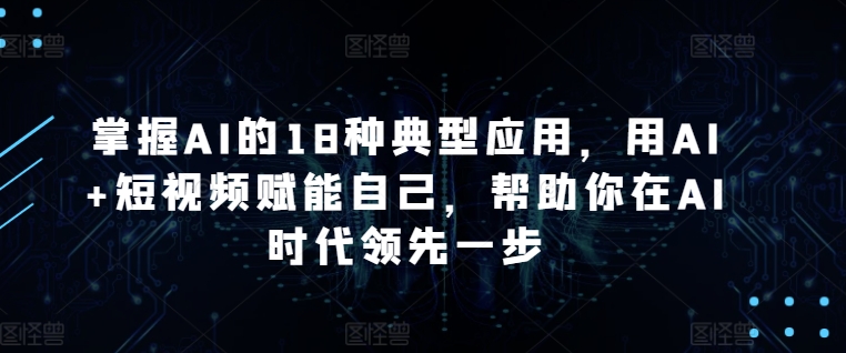 掌握AI的18种典型应用,用AI+短视频赋能自己,帮助你在AI时代领先一步-聚富社