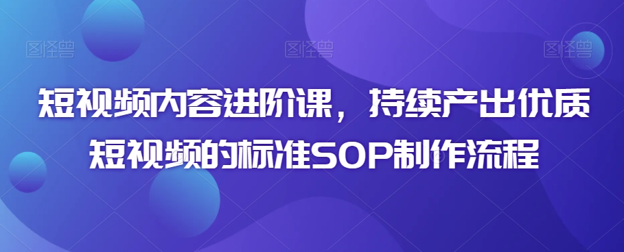 短视频内容进阶课,持续产出优质短视频的标准SOP制作流程-聚富社