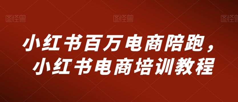 小红书百万电商陪跑,小红书电商培训教程-聚富社