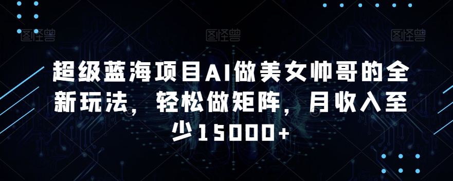 超级蓝海项目AI做美女帅哥的全新玩法，轻松做矩阵，月收入至少15000+【揭秘】-聚富社