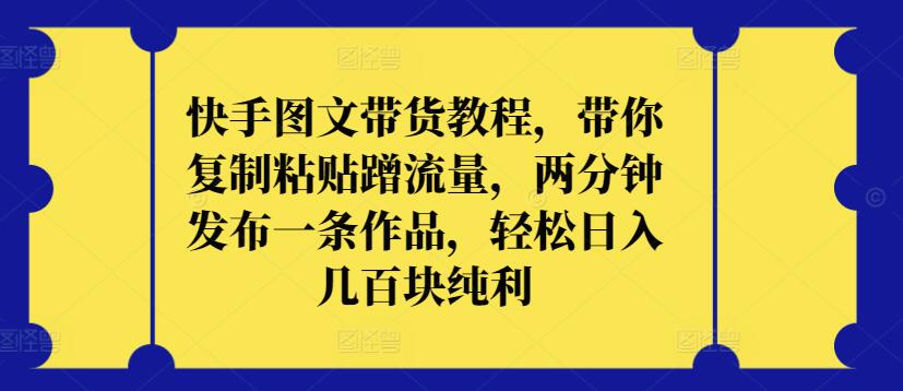 快手图文带货教程，带你复制粘贴蹭流量，两分钟发布一条作品，轻松日入几百块纯利【揭秘】-聚富社