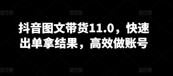 抖音图文带货11.0,快速出单拿结果,高效做账号-聚富社