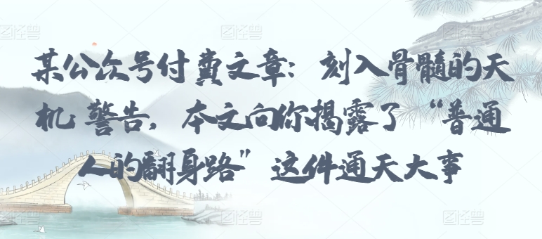 某公众号付费文章:刻入骨髓的天机: 警告,本文向你揭露了 “普通人的翻身路” 这件通天大事-聚富社