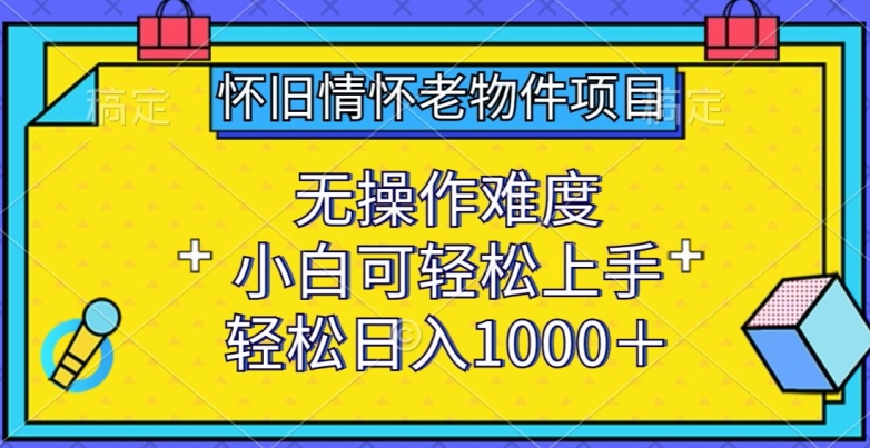 怀旧情怀老物件项目,无操作难度,小白可轻松上手,轻松日入1000+【揭秘】-聚富社