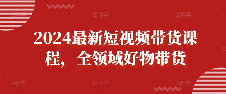 2024最新短视频带货课程,全领域好物带货-聚富社