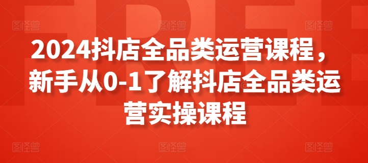 2024抖店全品类运营课程,新手从0-1了解抖店全品类运营实操课程-聚富社