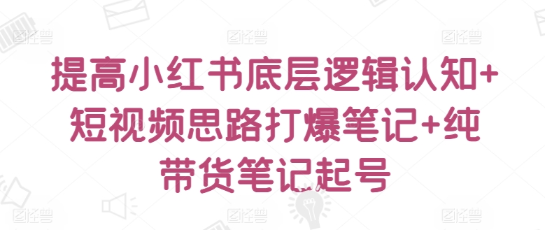 提高小红书底层逻辑认知+短视频思路打爆笔记+纯带货笔记起号-聚富社