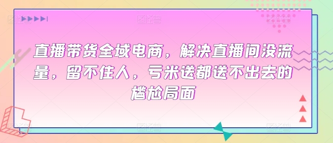 直播带货全域电商,解决直播间没流量,留不住人,亏米送都送不出去的尴尬局面-聚富社