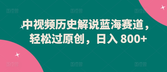 中视频历史解说蓝海赛道,轻松过原创,日入 800+【揭秘】-聚富社