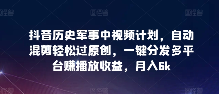 抖音历史军事中视频计划,自动混剪轻松过原创,一键分发多平台赚播放收益,月入6k【揭秘】-聚富社