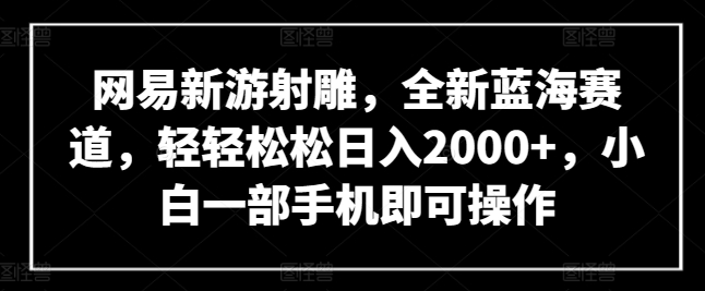 网易新游射雕,全新蓝海赛道,轻轻松松日入2000+,小白一部手机即可操作【揭秘】-聚富社