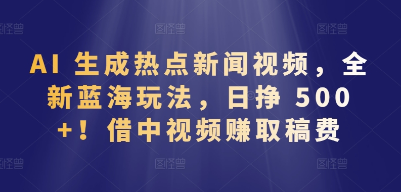 AI 生成热点新闻视频，全新蓝海玩法，日挣 500+!借中视频赚取稿费【揭秘】-聚富社