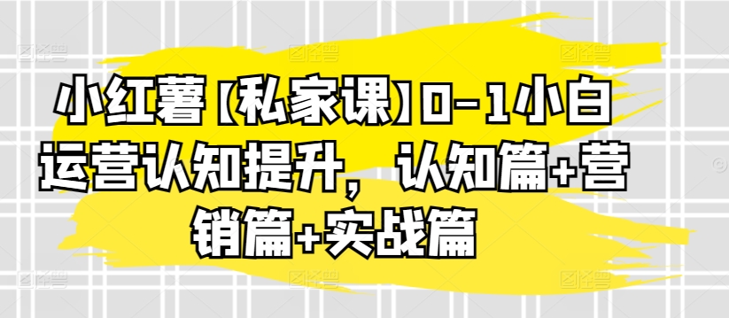 小红薯【私家课】0-1小白运营认知提升,认知篇+营销篇+实战篇-聚富社