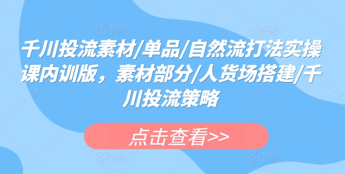 千川投流素材/单品/自然流打法实操课内训版,素材部分/人货场搭建/千川投流策略-聚富社