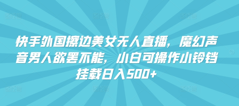 快手外国擦边美女无人直播,魔幻声音男人欲罢不能,小白可操作小铃铛挂载日入500+【揭秘】-聚富社