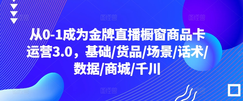 从0-1成为金牌直播橱窗商品卡运营3.0,基础/货品/场景/话术/数据/商城/千川-聚富社