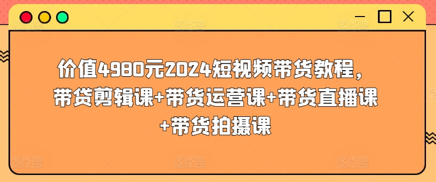 价值4980元2024短视频带货教程,带贷剪辑课+带货运营课+带货直播课+带货拍摄课-聚富社
