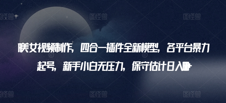 AI美女视频制作,四合一插件全新模型,各平台暴力起号,新手小白无压力,保守估计日入600+【揭秘】-聚富社