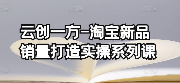 云创一方-淘宝新品销量打造实操系列课,基础销量打造(4课程)+补单渠道分析(4课程)-聚富社