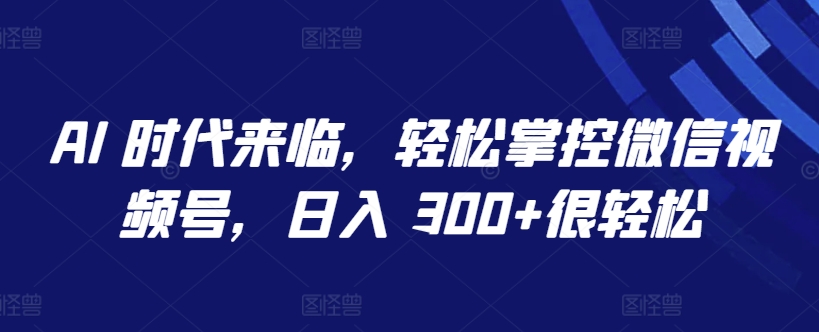 AI 时代来临,轻松掌控微信视频号,日入 300+很轻松【揭秘】-聚富社