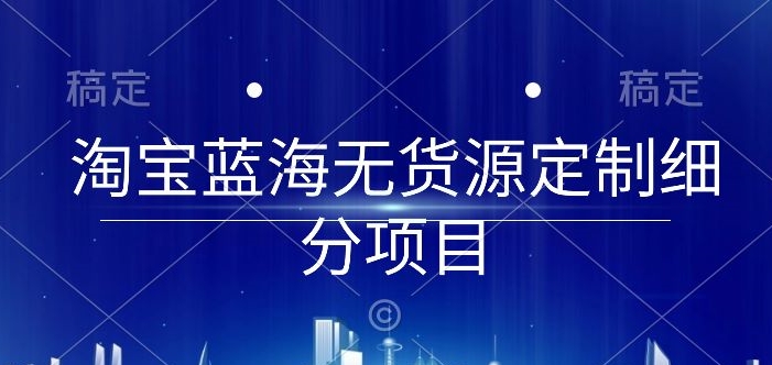 淘宝蓝海无货源定制细分项目,从0到起店实操全流程【揭秘】-聚富社