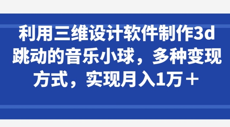 利用三维设计软件制作3d跳动的音乐小球,多种变现方式,实现月入1万+【揭秘】-聚富社