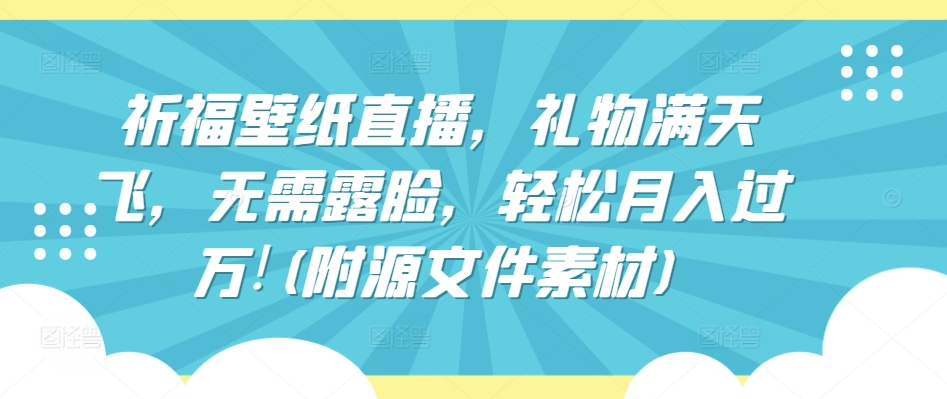 祈福壁纸直播,礼物满天飞,无需露脸,轻松月入过万!(附源文件素材)【揭秘】-聚富社
