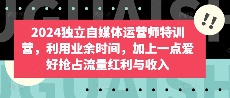 2024独立自媒体运营师特训营,利用业余时间,加上一点爱好抢占流量红利与收入-聚富社