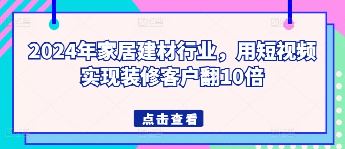 2024年家居建材行业,用短视频实现装修客户翻10倍-聚富社