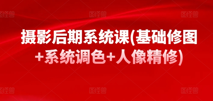 摄影后期系统课(基础修图+系统调色+人像精修)-聚富社
