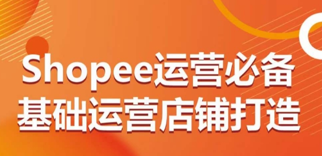Shopee运营必备基础运营店铺打造,多层次的教你从0-1运营店铺-聚富社