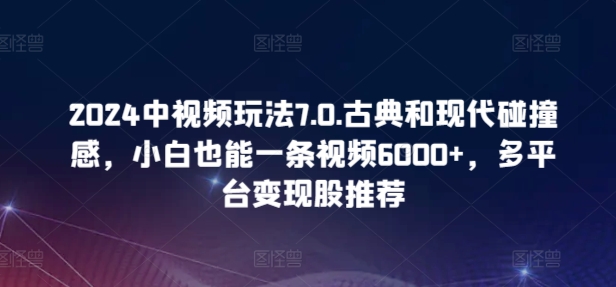 2024中视频玩法7.0.古典和现代碰撞感,小白也能一条视频6000+,多平台变现【揭秘】-聚富社
