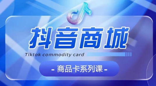 抖音商品卡系列课程，大模块【认知】【基础】【运营】【玩法】系统教学-聚富社