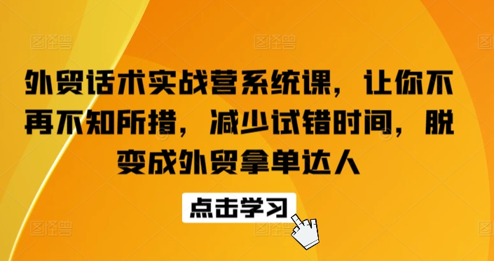 外贸话术实战营系统课,让你不再不知所措,减少试错时间,脱变成外贸拿单达人-聚富社