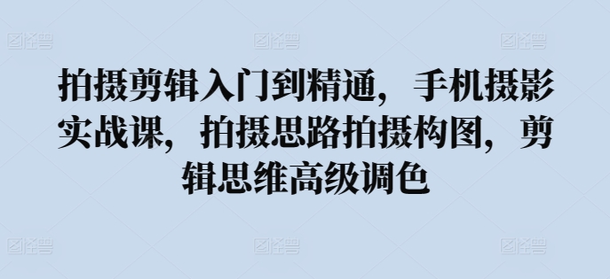拍摄剪辑入门到精通,手机摄影实战课,拍摄思路拍摄构图,剪辑思维高级调色-聚富社