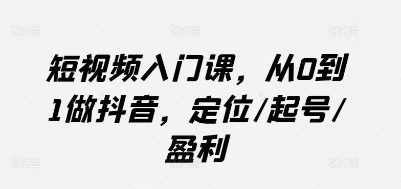 短视频入门课,从0到1做抖音,定位/起号/盈利-聚富社