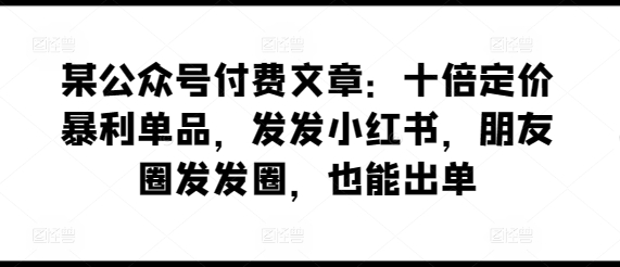 某公众号付费文章：十倍定价暴利单品，发发小红书，朋友圈发发圈，也能出单-聚富社