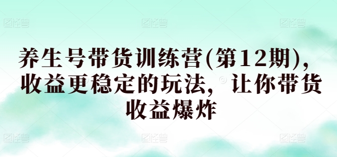 养生号带货训练营(第12期),收益更稳定的玩法,让你带货收益爆炸-聚富社